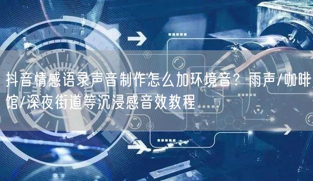 抖音情感语录声音制作怎么加环境音?雨声/咖啡馆/深夜街道等沉浸感音效教程