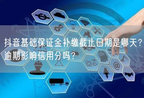 抖音基础保证金补缴截止日期是哪天?逾期影响信用分吗?