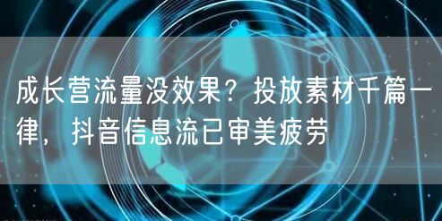 成长营流量没效果?投放素材千篇一律,抖音信息流已审美疲劳