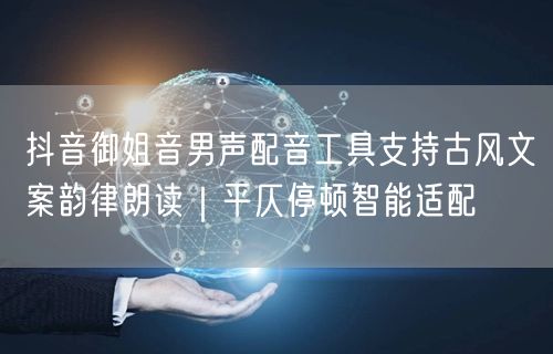 抖音御姐音男声配音工具支持古风文案韵律朗读|平仄停顿智能适配
