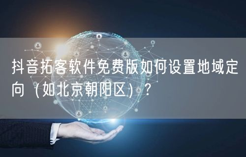 抖音拓客软件免费版如何设置地域定向（如北京朝阳区）？
