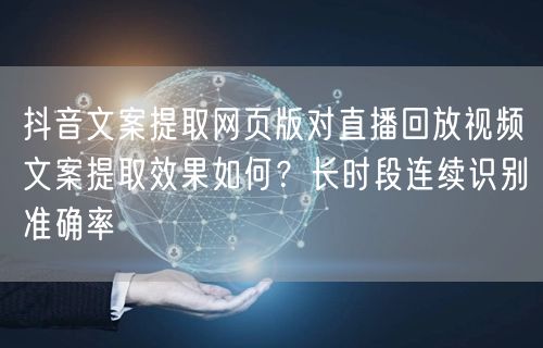 抖音文案提取网页版对直播回放视频文案提取效果如何？长时段连续识别准确率