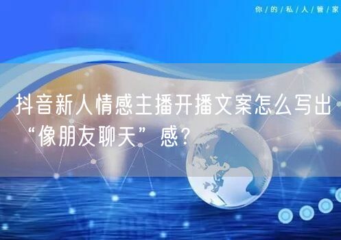 抖音新人情感主播开播文案怎么写出“像朋友聊天”感？