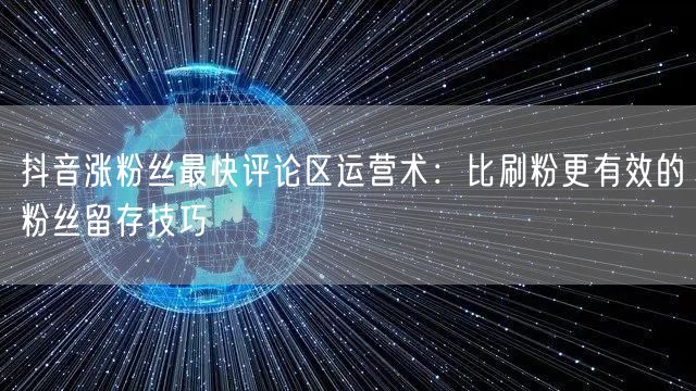 抖音涨粉丝最快评论区运营术：比刷粉更有效的粉丝留存技巧