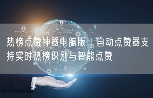 热榜点赞神器电脑版｜自动点赞器支持实时热榜识别与智能点赞