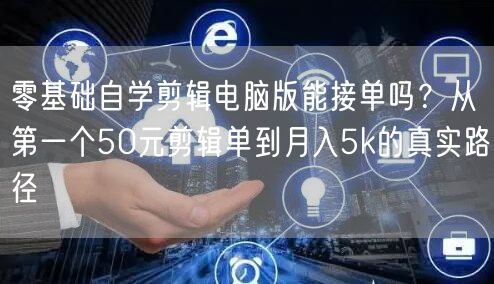 零基础自学剪辑电脑版能接单吗？从第一个50元剪辑单到月入5k的真实路径