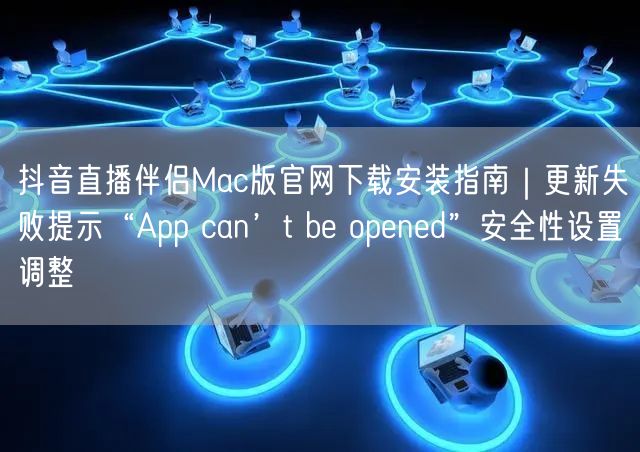 抖音直播伴侣Mac版官网下载安装指南｜更新失败提示“App can’t be o