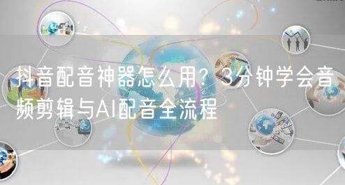 抖音配音神器怎么用?3分钟学会音频剪辑与AI配音全流程