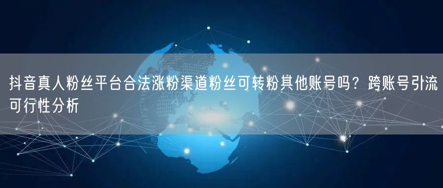 抖音真人粉丝平台合法涨粉渠道粉丝可转粉其他账号吗?跨账号引流可行性分析