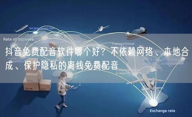 抖音免费配音软件哪个好?不依赖网络、本地合成、保护隐私的离线免费配音
