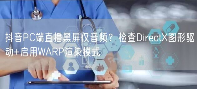 抖音PC端直播黑屏仅音频？检查DirectX图形驱动+启用WARP渲染模式
