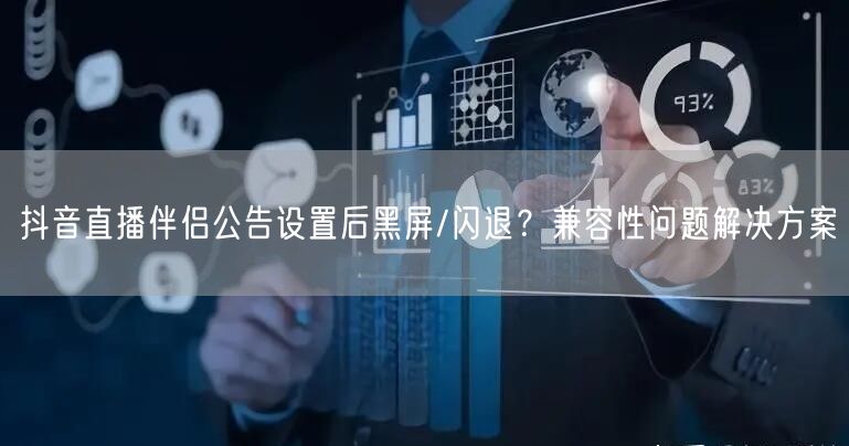 抖音直播伴侣公告设置后黑屏/闪退？兼容性问题解决方案