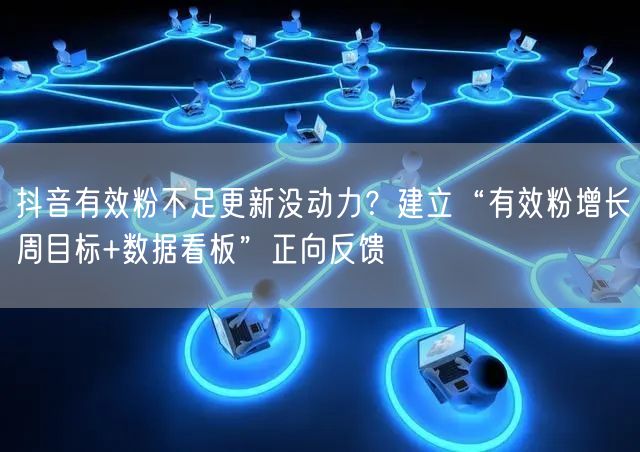 抖音有效粉不足更新没动力？建立“有效粉增长周目标+数据看板”正向反馈