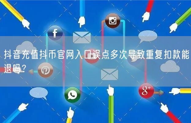 抖音充值抖币官网入口误点多次导致重复扣款能退吗?