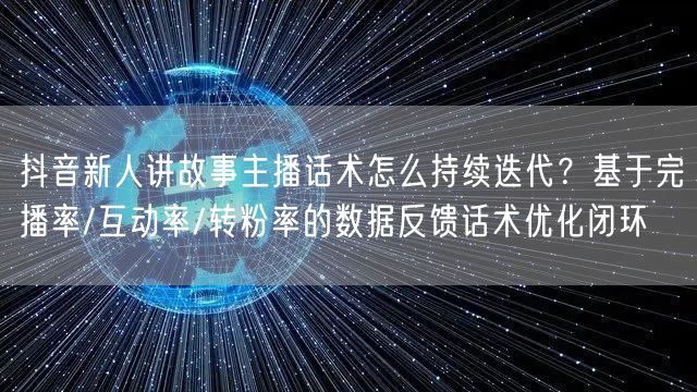 抖音新人讲故事主播话术怎么持续迭代?基于完播率/互动率/转粉率的数据反馈话术优化