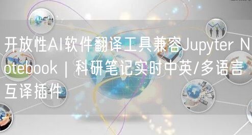 开放性AI软件翻译工具兼容Jupyter Notebook|科研笔记实时中英/多