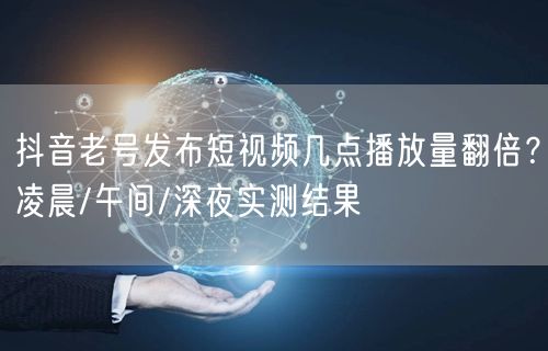 抖音老号发布短视频几点播放量翻倍?凌晨/午间/深夜实测结果