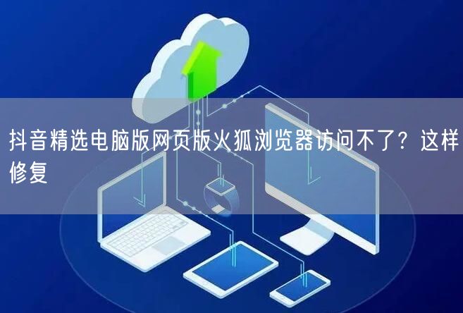抖音精选电脑版网页版火狐浏览器访问不了?这样修复
