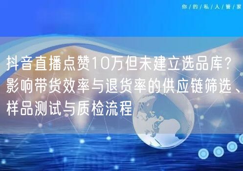 抖音直播点赞10万但未建立选品库？影响带货效率与退货率的供应链筛选、样品测试与质
