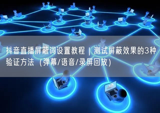 抖音直播屏蔽词设置教程|测试屏蔽效果的3种验证方法(弹幕/语音/录屏回放)