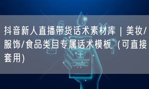 抖音新人直播带货话术素材库|美妆/服饰/食品类目专属话术模板(可直接套用)