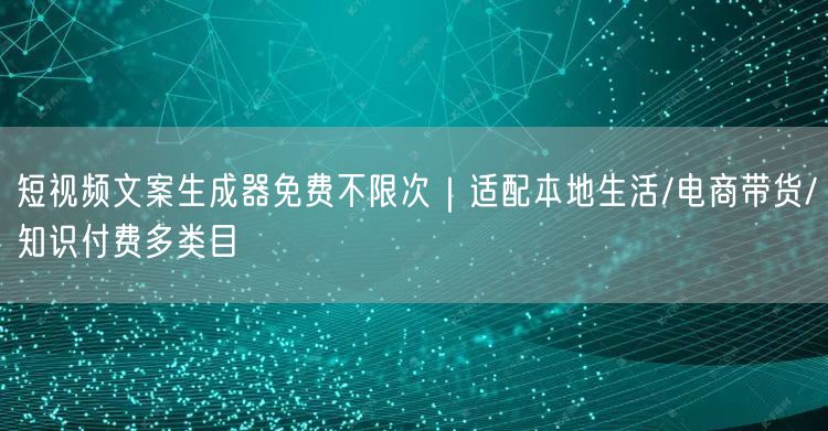 短视频文案生成器免费不限次|适配本地生活/电商带货/知识付费多类目