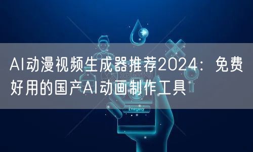 AI动漫视频生成器推荐2024:免费好用的国产AI动画制作工具