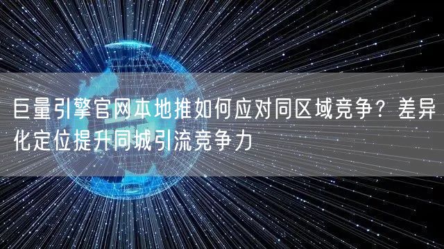 巨量引擎官网本地推如何应对同区域竞争？差异化定位提升同城引流竞争力