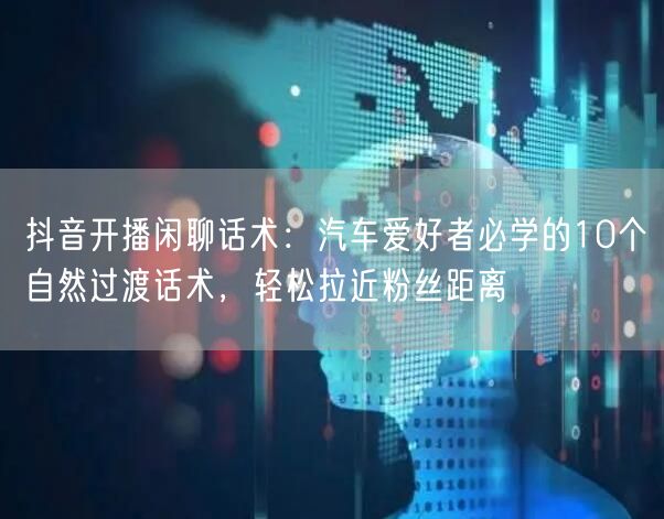抖音开播闲聊话术：汽车爱好者必学的10个自然过渡话术，轻松拉近粉丝距离