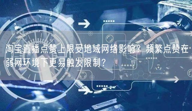 淘宝直播点赞上限受地域网络影响？频繁点赞在弱网环境下更易触发限制？