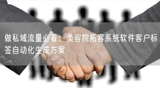 做私域流量必看：美容院拓客系统软件客户标签自动化生成方案
