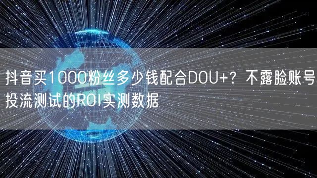 抖音买1000粉丝多少钱配合DOU+？不露脸账号投流测试的ROI实测数据