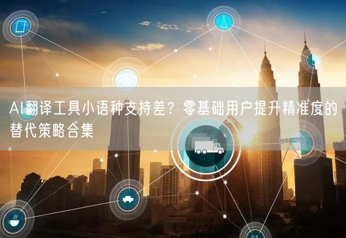 AI翻译工具小语种支持差？零基础用户提升精准度的替代策略合集