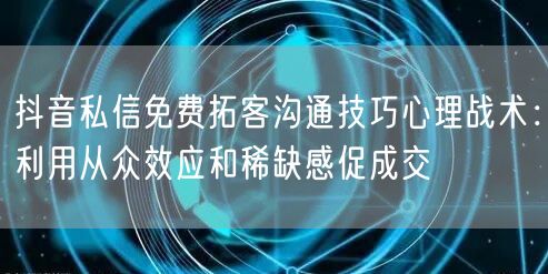 抖音私信免费拓客沟通技巧心理战术：利用从众效应和稀缺感促成交