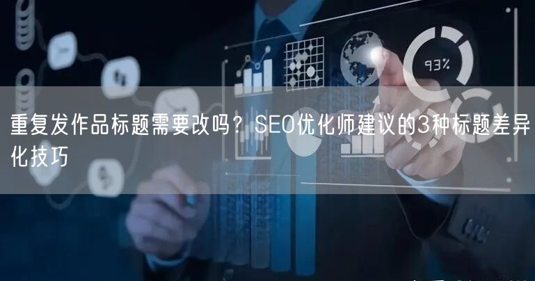 重复发作品标题需要改吗？SEO优化师建议的3种标题差异化技巧