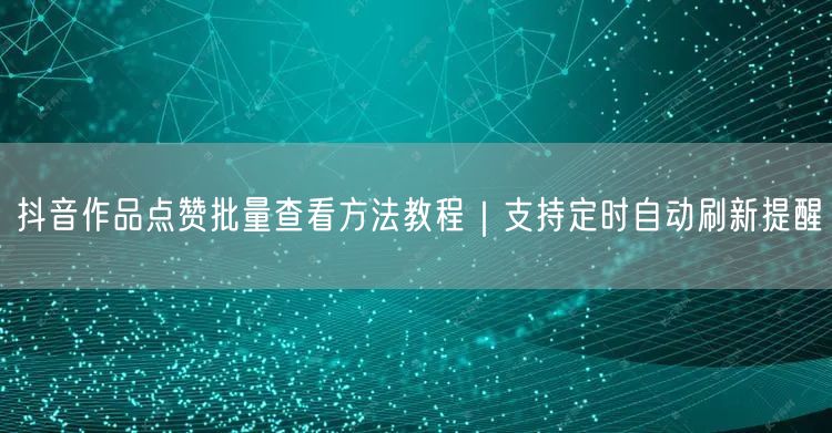 抖音作品点赞批量查看方法教程｜支持定时自动刷新提醒