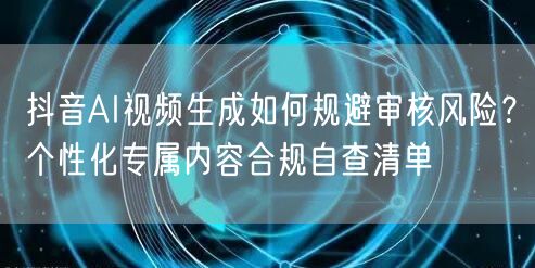 抖音AI视频生成如何规避审核风险？个性化专属内容合规自查清单