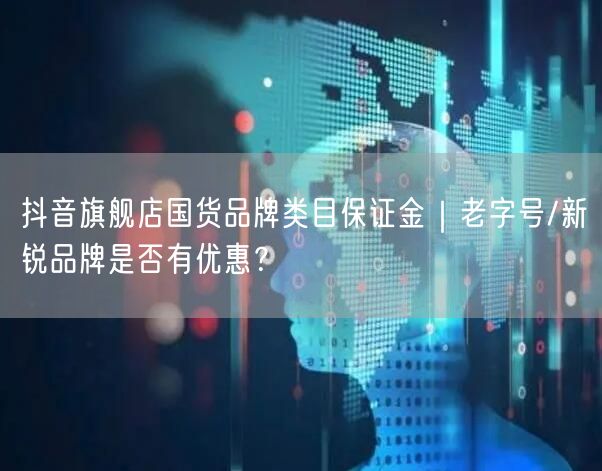 抖音旗舰店国货品牌类目保证金｜老字号/新锐品牌是否有优惠？