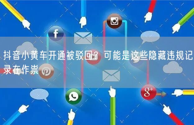 抖音小黄车开通被驳回？可能是这些隐藏违规记录在作祟
