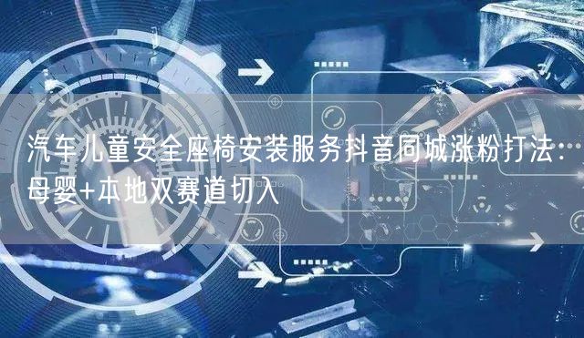 汽车儿童安全座椅安装服务抖音同城涨粉打法：母婴+本地双赛道切入