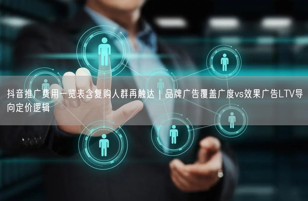抖音推广费用一览表含复购人群再触达｜品牌广告覆盖广度vs效果广告LTV导向定价逻