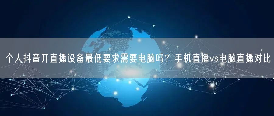 个人抖音开直播设备最低要求需要电脑吗?手机直播vs电脑直播对比