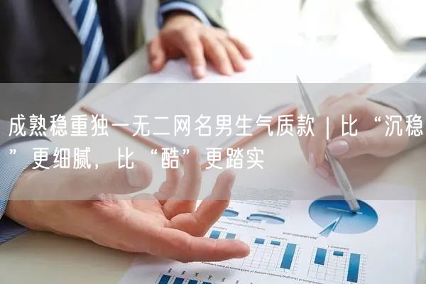 成熟稳重独一无二网名男生气质款|比“沉稳”更细腻,比“酷”更踏实