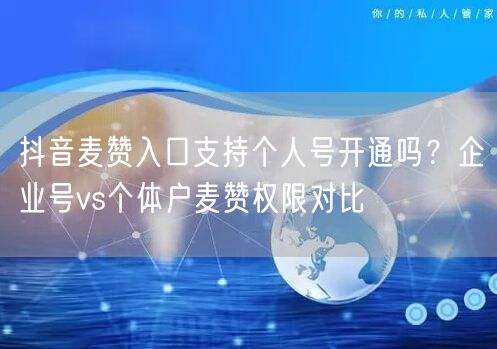 抖音麦赞入口支持个人号开通吗？企业号vs个体户麦赞权限对比