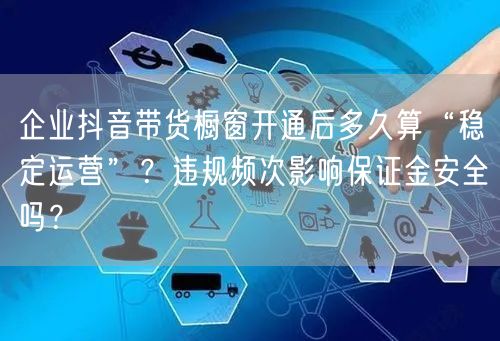 企业抖音带货橱窗开通后多久算“稳定运营”？违规频次影响保证金安全吗？