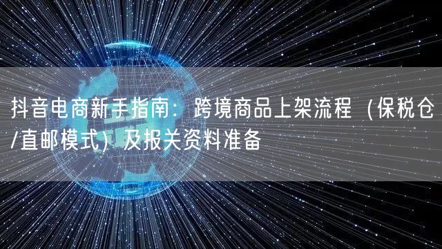 抖音电商新手指南：跨境商品上架流程（保税仓/直邮模式）及报关资料准备