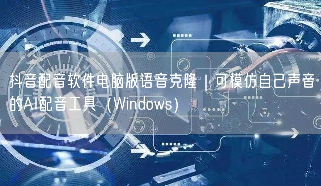 抖音配音软件电脑版语音克隆｜可模仿自己声音的AI配音工具（Windows）