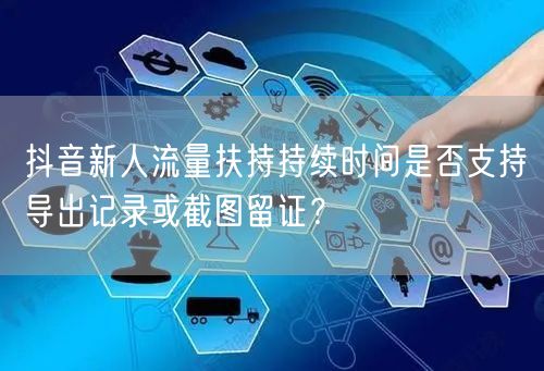 抖音新人流量扶持持续时间是否支持导出记录或截图留证?