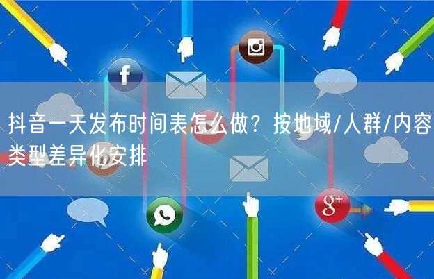 抖音一天发布时间表怎么做?按地域/人群/内容类型差异化安排