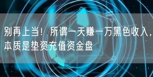 别再上当!所谓一天赚一万黑色收入,本质是垫资充值资金盘